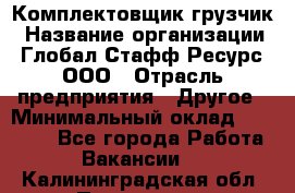 Комплектовщик-грузчик › Название организации ­ Глобал Стафф Ресурс, ООО › Отрасль предприятия ­ Другое › Минимальный оклад ­ 25 000 - Все города Работа » Вакансии   . Калининградская обл.,Приморск г.